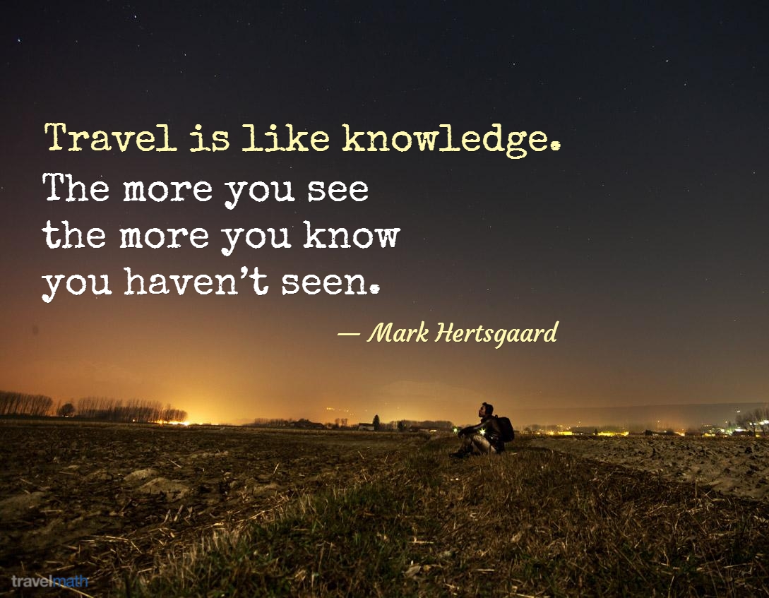 Travel is like knowledge. The more you see the more you know you haven
